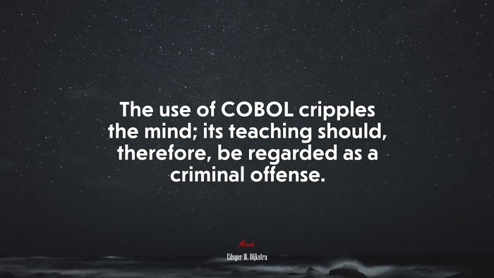 The use of COBOL cripples the mind; its teaching should, therefore, be regarded as a criminal offense. | Edsger W. Dijkstra quote