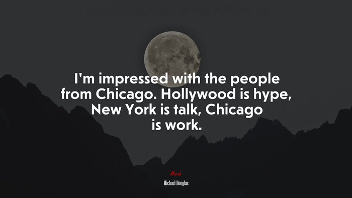 I’m impressed with the people from Chicago. Hollywood is hype, New York is talk, Chicago is work. | Michael Douglas quote