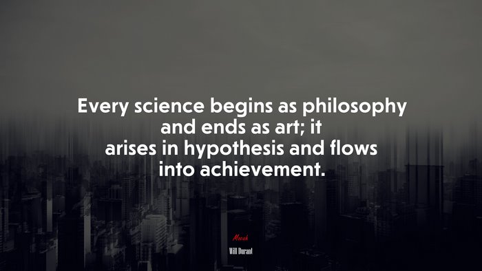 Every science begins as philosophy and ends as art; it arises in hypothesis and flows into achievement. | Will Durant quote