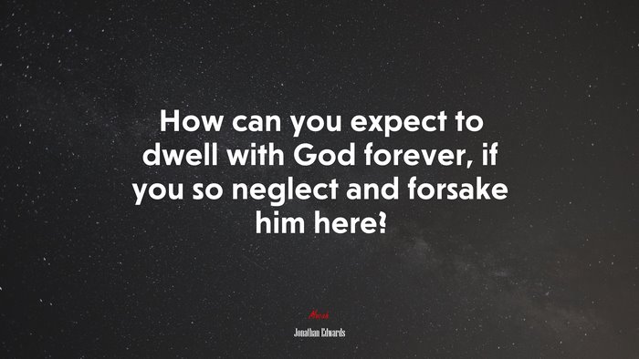How can you expect to dwell with God forever, if you so neglect and forsake him here? | Jonathan Edwards quote