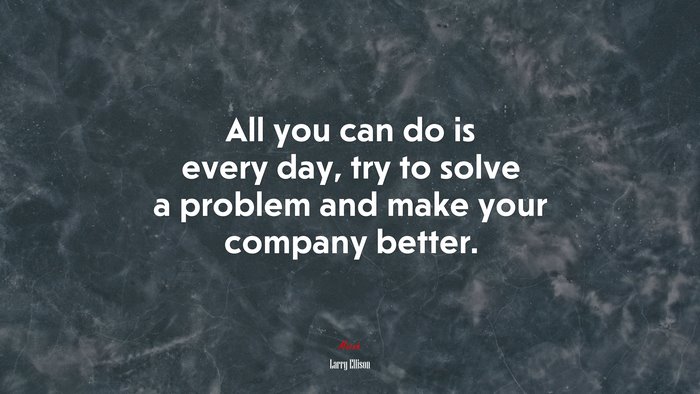 All you can do is every day, try to solve a problem and make your company better. | Larry Ellison quote
