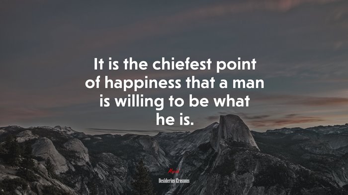 It is the chiefest point of happiness that a man is willing to be what he is. | Desiderius Erasmus quote