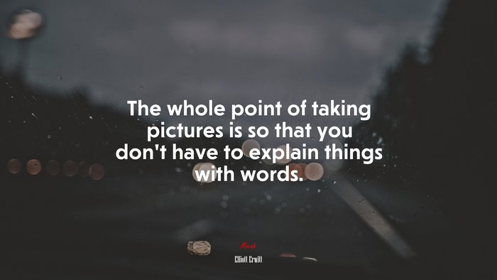 The whole point of taking pictures is so that you don’t have to explain things with words. | Elliott Erwitt quote