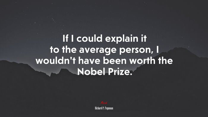 If I could explain it to the average person, I wouldn’t have been worth the Nobel Prize. | Richard P. Feynman quote