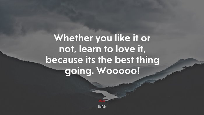 Whether you like it or not, learn to love it, because its the best thing going. Wooooo! | Ric Flair quote