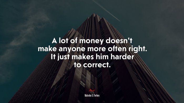 A lot of money doesn’t make anyone more often right. It just makes him harder to correct. | Malcolm S. Forbes quote