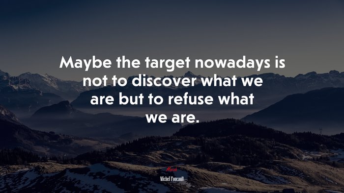Maybe the target nowadays is not to discover what we are but to refuse what we are. | Michel Foucault quote