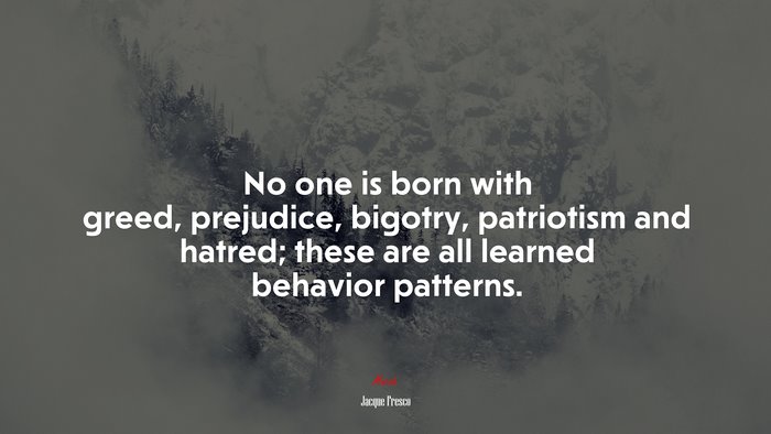 No one is born with greed, prejudice, bigotry, patriotism and hatred; these are all learned behavior patterns. | Jacque Fresco quote