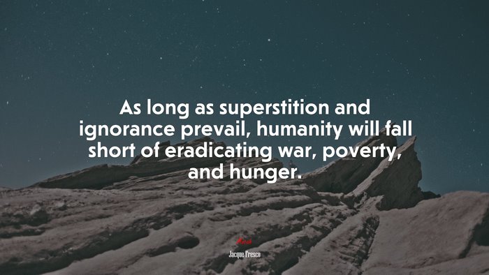 As long as superstition and ignorance prevail, humanity will fall short of eradicating war, poverty, and hunger. | Jacque Fresco quote