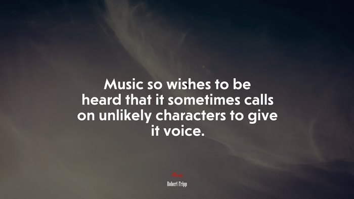 Music so wishes to be heard that it sometimes calls on unlikely characters to give it voice. | Robert Fripp quote