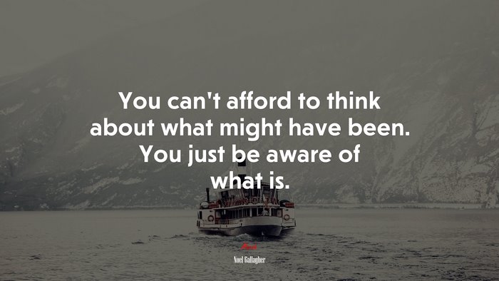 You can’t afford to think about what might have been. You just be aware of what is. | Noel Gallagher quote