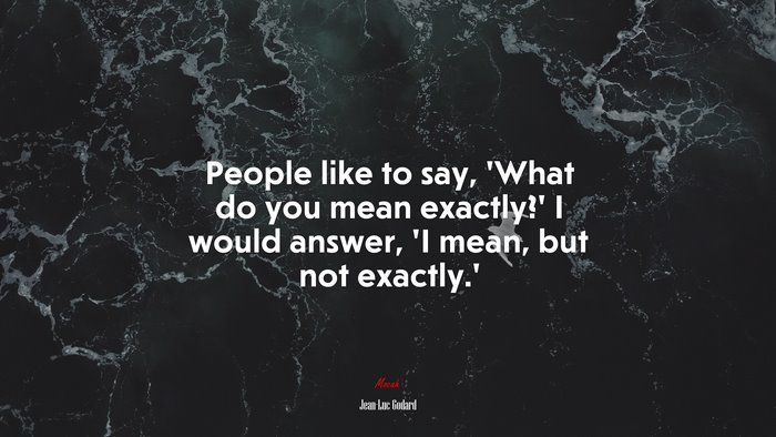 People like to say, ‘What do you mean exactly?’ I would answer, ‘I mean, but not exactly.’ | Jean-Luc Godard quote