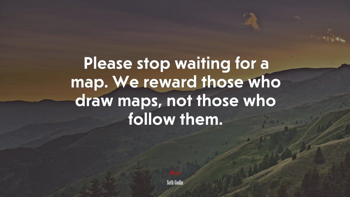 Please stop waiting for a map. We reward those who draw maps, not those who follow them. | Seth Godin quote