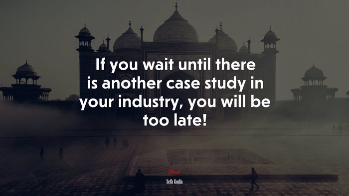If you wait until there is another case study in your industry, you will be too late! | Seth Godin quote