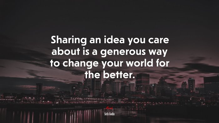 Sharing an idea you care about is a generous way to change your world for the better. | Seth Godin quote