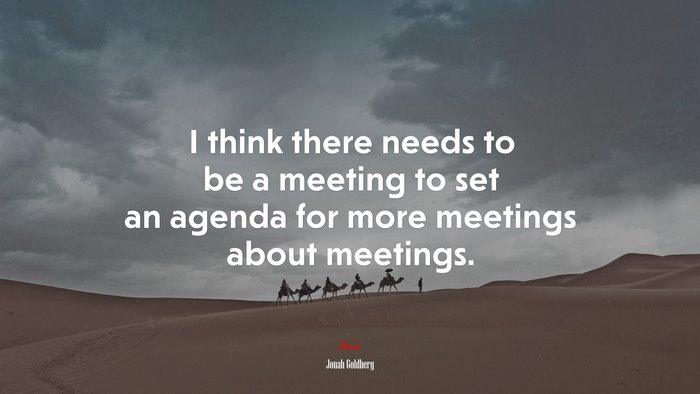 I think there needs to be a meeting to set an agenda for more meetings about meetings. | Jonah Goldberg quote