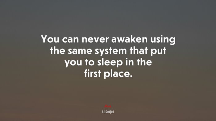 You can never awaken using the same system that put you to sleep in the first place. | G.I. Gurdjieff quote