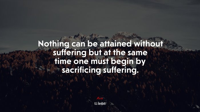 Nothing can be attained without suffering but at the same time one must begin by sacrificing suffering. | G.I. Gurdjieff quote