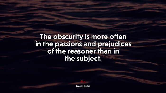The obscurity is more often in the passions and prejudices of the reasoner than in the subject. | Alexander Hamilton quote