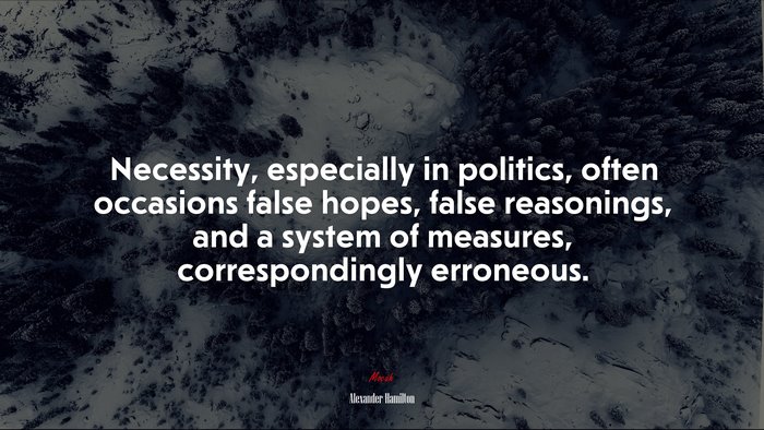 Necessity, especially in politics, often occasions false hopes, false reasonings, and a system of measures, correspondingly erroneous. | Alexander Hamilton quote
