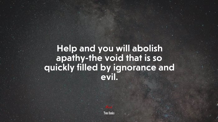 Help and you will abolish apathy-the void that is so quickly filled by ignorance and evil. | Tom Hanks quote