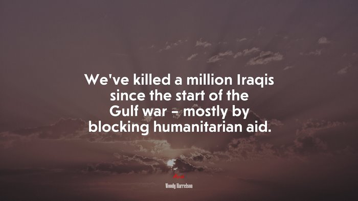 We’ve killed a million Iraqis since the start of the Gulf war – mostly by blocking humanitarian aid. | Woody Harrelson quote