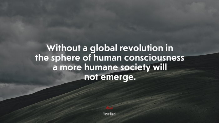 Without a global revolution in the sphere of human consciousness a more humane society will not emerge. | Václav Havel quote
