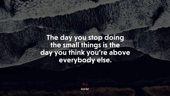 The day you stop doing the small things is the day you think you’re above everybody else. | Kevin Hart quote
