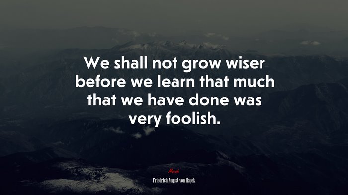 We shall not grow wiser before we learn that much that we have done was very foolish. | Friedrich August von Hayek quote