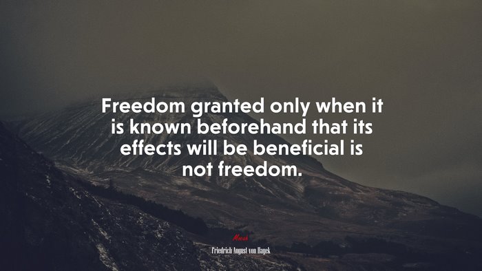 Freedom granted only when it is known beforehand that its effects will be beneficial is not freedom. | Friedrich August von Hayek quote