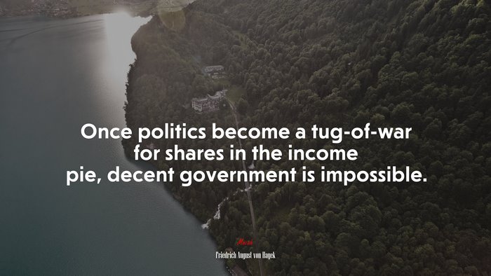 Once politics become a tug-of-war for shares in the income pie, decent government is impossible. | Friedrich August von Hayek quote