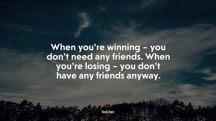 When you’re winning – you don’t need any friends. When you’re losing – you don’t have any friends anyway. | Woody Hayes quote