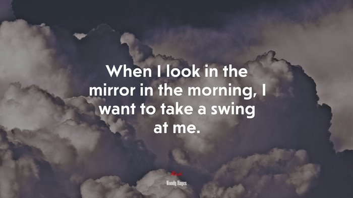When I look in the mirror in the morning, I want to take a swing at me. | Woody Hayes quote