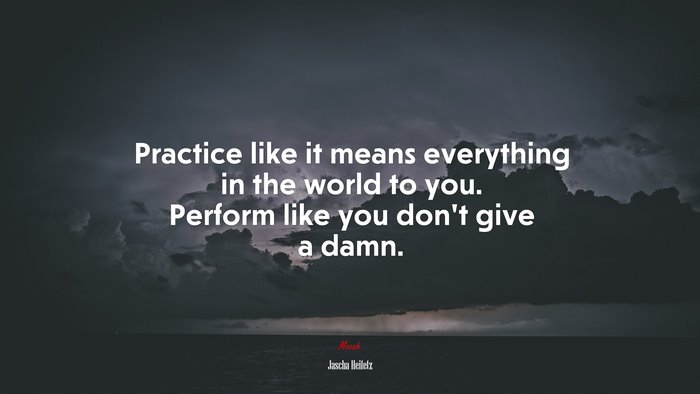 Practice like it means everything in the world to you. Perform like you don’t give a damn. | Jascha Heifetz quote