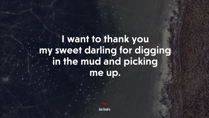 I want to thank you my sweet darling for digging in the mud and picking me up. | Jimi Hendrix quote