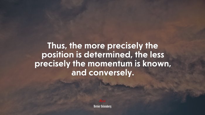 Thus, the more precisely the position is determined, the less precisely the momentum is known, and conversely. | Werner Heisenberg quote