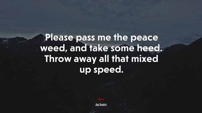 Please pass me the peace weed, and take some heed. Throw away all that mixed up speed. | Jimi Hendrix quote