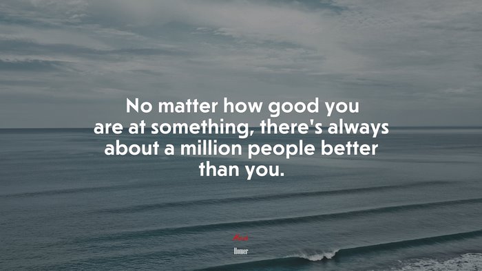 No matter how good you are at something, there’s always about a million people better than you. | Homer quote