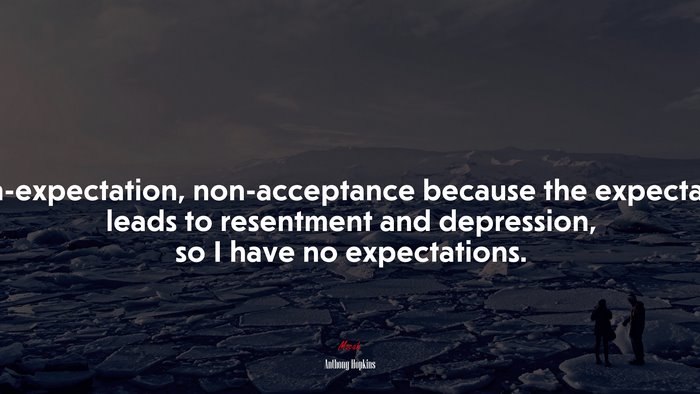 Non-expectation, non-acceptance because the expectation leads to resentment and depression, so I have no expectations. | Anthony Hopkins quote