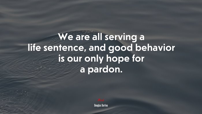 We are all serving a life sentence, and good behavior is our only hope for a pardon. | Douglas Horton quote