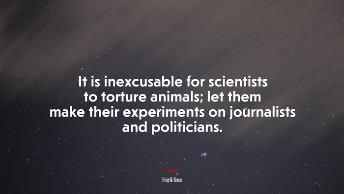 It is inexcusable for scientists to torture animals; let them make their experiments on journalists and politicians. | Henrik Ibsen quote