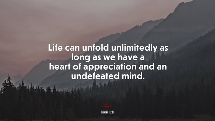 Life can unfold unlimitedly as long as we have a heart of appreciation and an undefeated mind. | Daisaku Ikeda quote