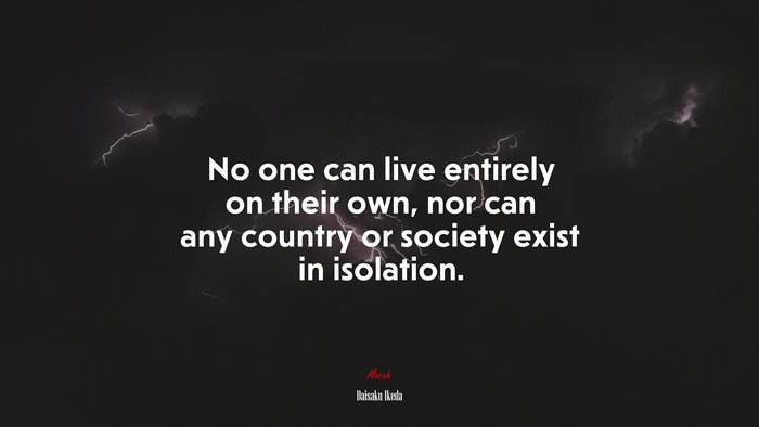 No one can live entirely on their own, nor can any country or society exist in isolation. | Daisaku Ikeda quote