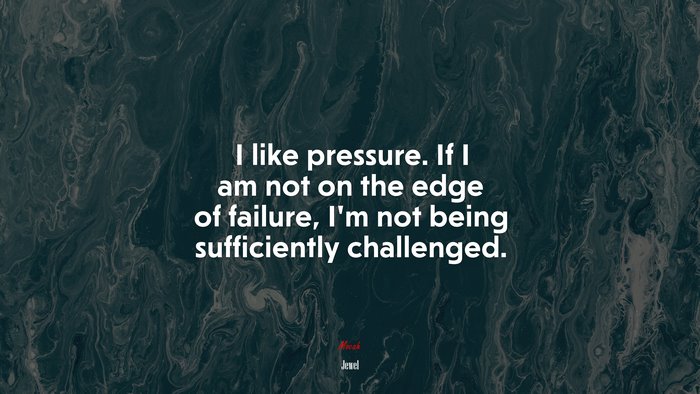 I like pressure. If I am not on the edge of failure, I’m not being sufficiently challenged. | Jewel quote