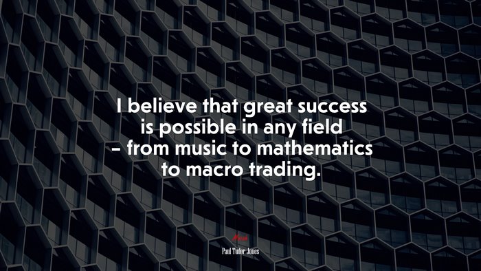 I believe that great success is possible in any field – from music to mathematics to macro trading. | Paul Tudor Jones quote