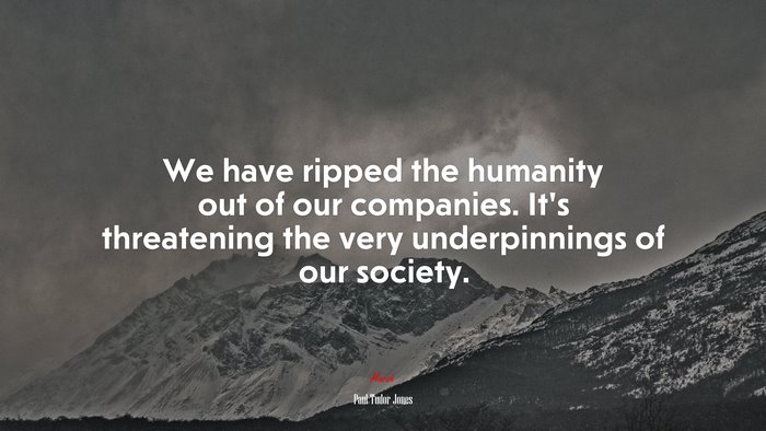 We have ripped the humanity out of our companies. It’s threatening the very underpinnings of our society. | Paul Tudor Jones quote