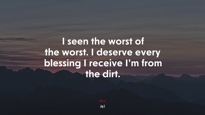 I seen the worst of the worst. I deserve every blessing I receive I’m from the dirt. | Jay-Z quote