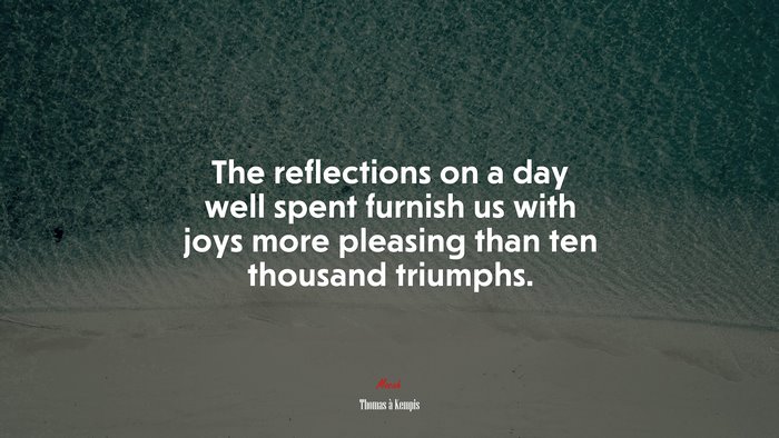 The reflections on a day well spent furnish us with joys more pleasing than ten thousand triumphs. | Thomas à Kempis quote