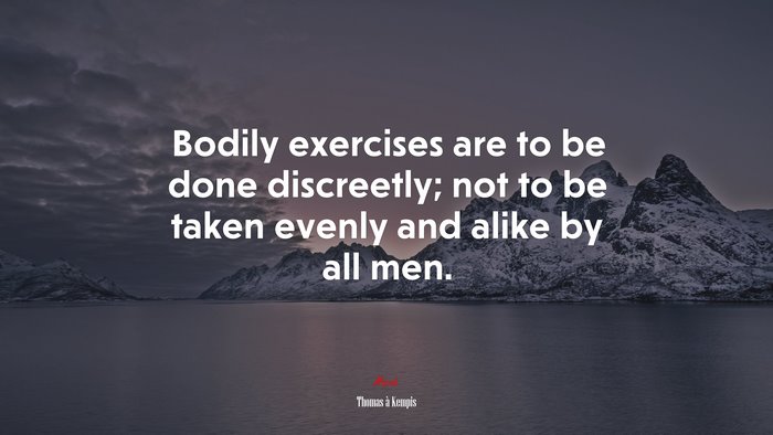 Bodily exercises are to be done discreetly; not to be taken evenly and alike by all men. | Thomas à Kempis quote