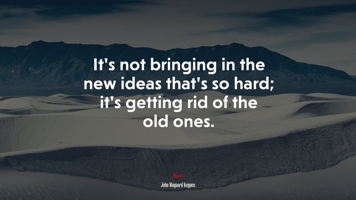 It’s not bringing in the new ideas that’s so hard; it’s getting rid of the old ones. | John Maynard Keynes quote